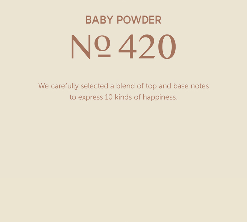 BABY POWDER No.420 We carefully selected a blend of top and base notes to express 10 kinds of happiness.